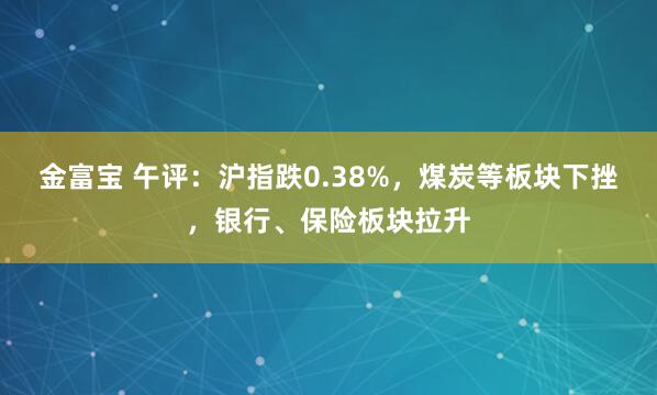 金富宝 午评:沪指跌0.38%,煤炭等板块下挫,银行、保险板块拉升