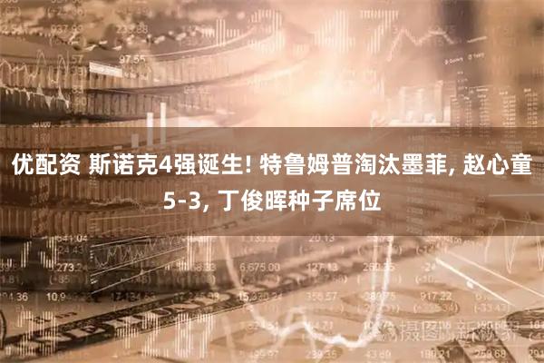 优配资 斯诺克4强诞生! 特鲁姆普淘汰墨菲, 赵心童5-3, 丁俊晖种子席位