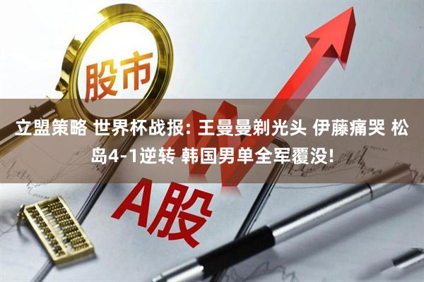 立盟策略 世界杯战报: 王曼曼剃光头 伊藤痛哭 松岛4-1逆转 韩国男单全军覆没!