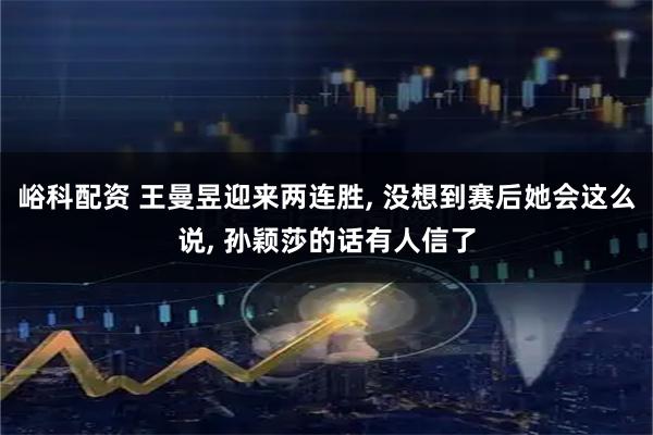 峪科配资 王曼昱迎来两连胜, 没想到赛后她会这么说, 孙颖莎的话有人信了