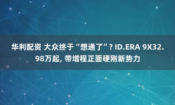 华利配资 大众终于“想通了”? ID.ERA 9X32.98万起, 带增程正面硬刚新势力