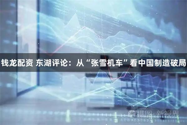 钱龙配资 东湖评论：从“张雪机车”看中国制造破局