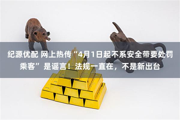 纪源优配 网上热传“4月1日起不系安全带要处罚乘客” 是谣言!法规一直在,不是新出台