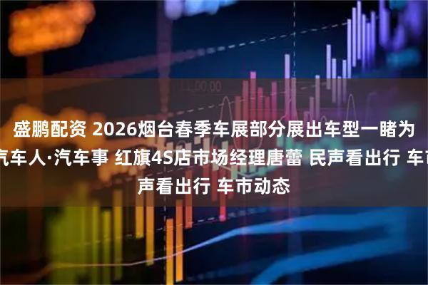 盛鹏配资 2026烟台春季车展部分展出车型一睹为快！ 汽车人·汽车事 红旗4S店市场经理唐蕾 民声看出行 车市动态