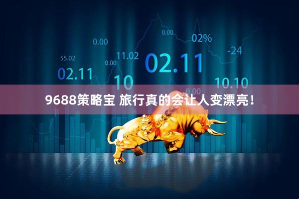 9688策略宝 旅行真的会让人变漂亮！