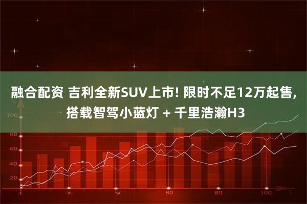 融合配资 吉利全新SUV上市! 限时不足12万起售, 搭载智驾小蓝灯 + 千里浩瀚H3