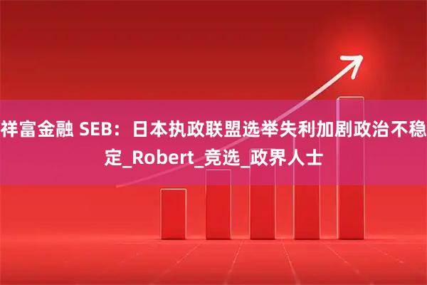 祥富金融 SEB：日本执政联盟选举失利加剧政治不稳定_Robert_竞选_政界人士