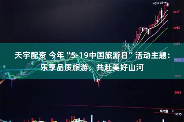 天宇配资 今年“5·19中国旅游日”活动主题:乐享品质旅游,共赴美好山河