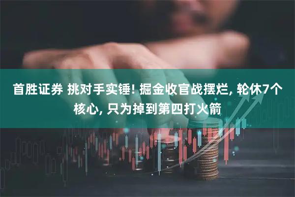 首胜证券 挑对手实锤! 掘金收官战摆烂, 轮休7个核心, 只为掉到第四打火箭