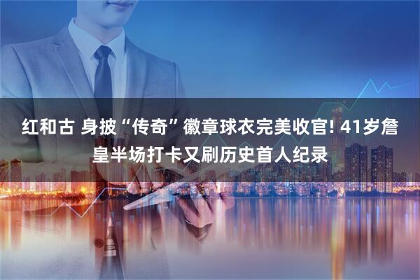 红和古 身披“传奇”徽章球衣完美收官! 41岁詹皇半场打卡又刷历史首人纪录