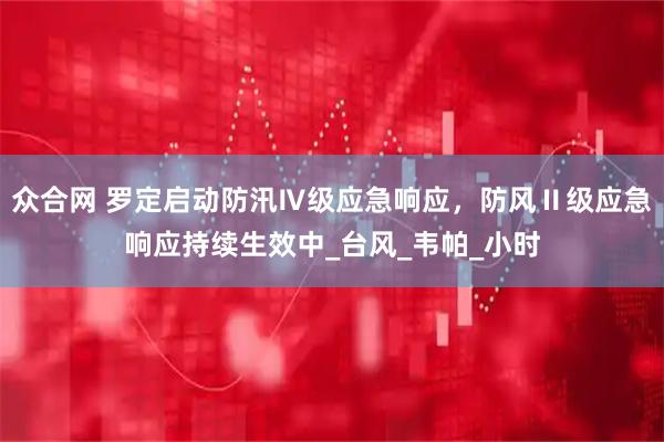 众合网 罗定启动防汛Ⅳ级应急响应，防风Ⅱ级应急响应持续生效中_台风_韦帕_小时
