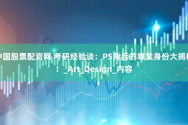 中国股票配资网 考研经验谈：PS背后的專業身份大揭秘！_Art_Design_内容